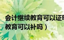 会计继续教育可以证明工作年限吗（会计继续教育可以补吗）