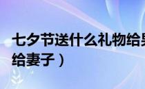 七夕节送什么礼物给男生（七夕节送什么礼物给妻子）