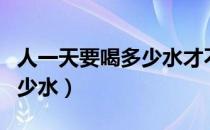 人一天要喝多少水才不会上火（人一天要喝多少水）