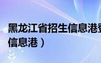 黑龙江省招生信息港登录不了（黑龙江省招生信息港）