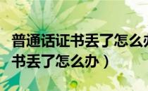 普通话证书丢了怎么办在学校考的（普通话证书丢了怎么办）