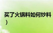 买了火锅料如何炒料（买了火锅料如何在家做）