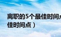 离职的5个最佳时间点是什么（离职的5个最佳时间点）