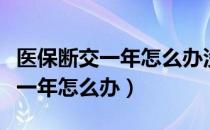 医保断交一年怎么办没有缴费信息（医保断交一年怎么办）