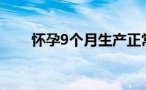 怀孕9个月生产正常吗（怀孕9个月）