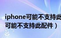 iphone可能不支持此配件怎么解决（iphone可能不支持此配件）