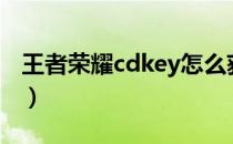 王者荣耀cdkey怎么获得（王者荣耀cdk购买）