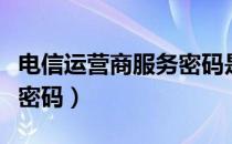 电信运营商服务密码是什么（电信运营商服务密码）