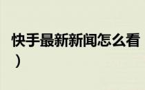 快手最新新闻怎么看（快手新闻头条在哪里看）