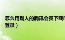 怎么用别人的腾讯会员下载电视剧（怎么用别人的腾讯会员登录）