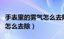 手表里的雾气怎么去除小妙招（手表里有雾气怎么去除）