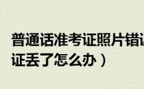 普通话准考证照片错误可以改吗（普通话准考证丢了怎么办）