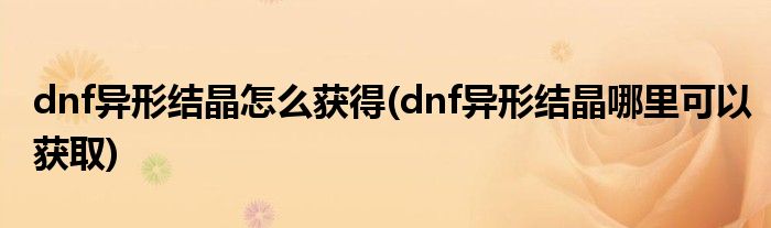 dnf异形结晶怎么获得(dnf异形结晶哪里可以获取)