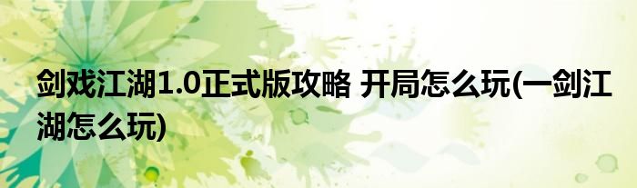 剑戏江湖1.0正式版攻略 开局怎么玩(一剑江湖怎么玩)
