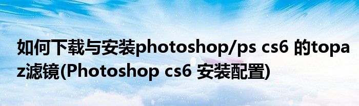 如何下载与安装photoshop/ps cs6 的topaz滤镜(Photoshop cs6 安装配置)
