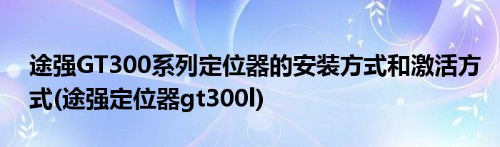 途强GT300系列定位器的安装方式和激活方式(途强定位器gt300l)
