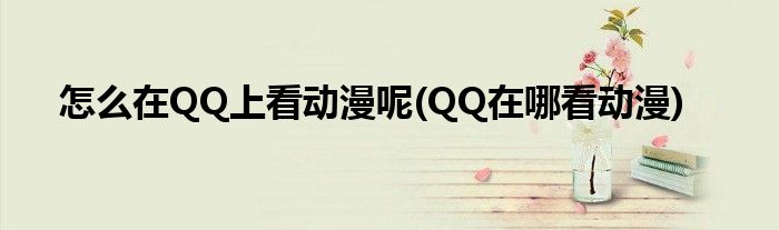 怎么在QQ上看动漫呢(QQ在哪看动漫)