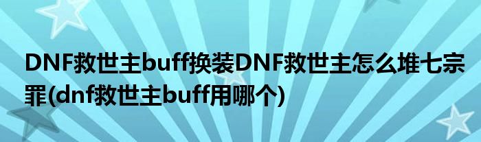 DNF救世主buff换装DNF救世主怎么堆七宗罪(dnf救世主buff用哪个)