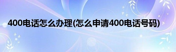 400电话怎么办理(怎么申请400电话号码)