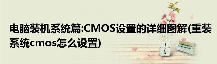 电脑装机系统篇:CMOS设置的详细图解(重装系统cmos怎么设置)