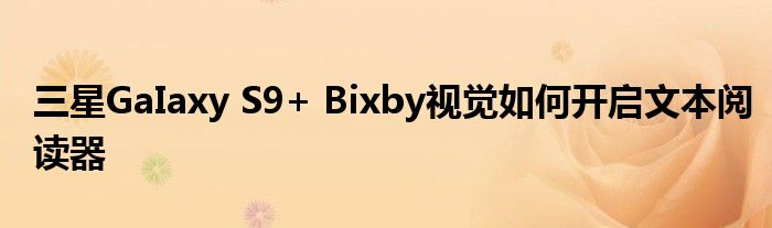 三星GaIaxy S9+ Bixby视觉如何开启文本阅读器
