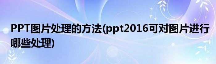 PPT图片处理的方法(ppt2016可对图片进行哪些处理)