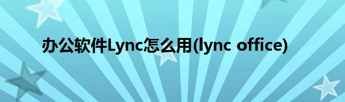办公软件Lync怎么用(lync office)