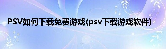 PSV如何下载免费游戏(psv下载游戏软件)