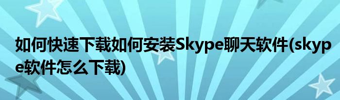 如何快速下载如何安装Skype聊天软件(skype软件怎么下载)