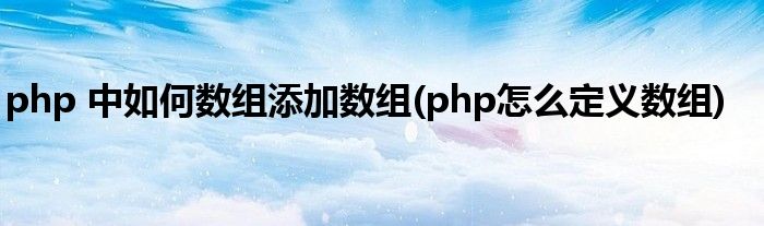 php 中如何数组添加数组(php怎么定义数组)