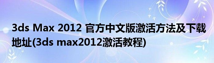 3ds Max 2012 官方中文版激活方法及下载地址(3ds max2012激活教程)