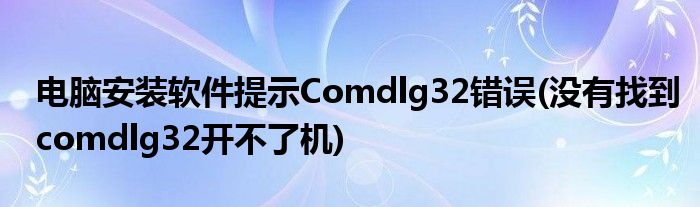 电脑安装软件提示Comdlg32错误(没有找到comdlg32开不了机)