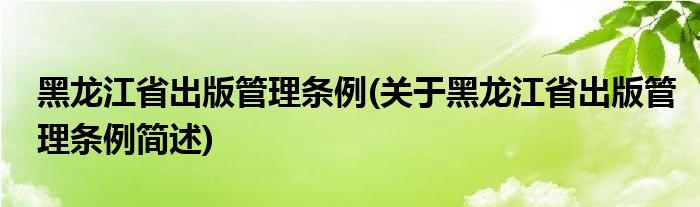黑龙江省出版管理条例(关于黑龙江省出版管理条例简述)