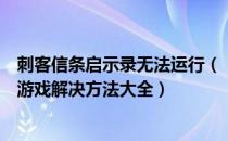 刺客信条启示录无法运行（《刺客信条：启示录》无法进入游戏解决方法大全）