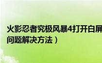 火影忍者究极风暴4打开白屏（火影忍者究极忍者风暴4白屏问题解决方法）