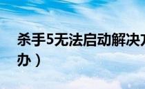 杀手5无法启动解决方法（杀手5打不开怎么办）