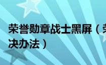 荣誉勋章战士黑屏（荣誉勋章战士闪退黑屏解决办法）