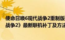 使命召唤6现代战争2重制版中文补丁（《使命召唤6：现代战争2》最新联机补丁及方法！）