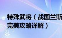 特殊武将（战国兰斯怎么玩 战国兰斯全流程完美攻略详解）