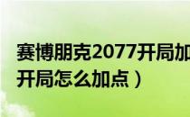 赛博朋克2077开局加点建议（赛博朋克2077开局怎么加点）