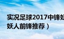 实况足球2017中锋妖人（《实况足球2011》妖人前锋推荐）