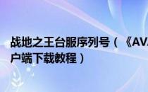 战地之王台服序列号（《AVA战地之王》台服账号注册与客户端下载教程）