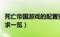 死亡帝国游戏的配置要求怎么样（游戏配置要求一览）