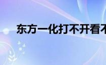 东方一化打不开看不懂的解决方案介绍