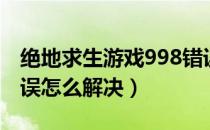 绝地求生游戏998错误解决方法（出现998错误怎么解决）