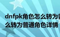 dnfpk角色怎么转为普通角色（dnfpk角色怎么转为普通角色详情）