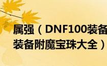 属强（DNF100装备附魔宝珠有哪些 100级装备附魔宝珠大全）