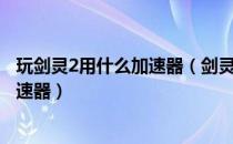 玩剑灵2用什么加速器（剑灵2韩服加速器哪个好试试斧牛加速器）