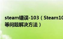 steam错误-103（Steam101、103错误及服务器链接失败等问题解决方法）