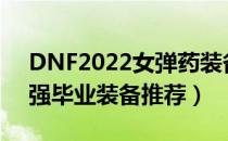 DNF2022女弹药装备搭配（女弹药2022最强毕业装备推荐）